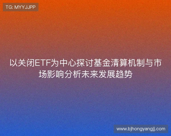 以关闭ETF为中心探讨基金清算机制与市场影响分析未来发展趋势
