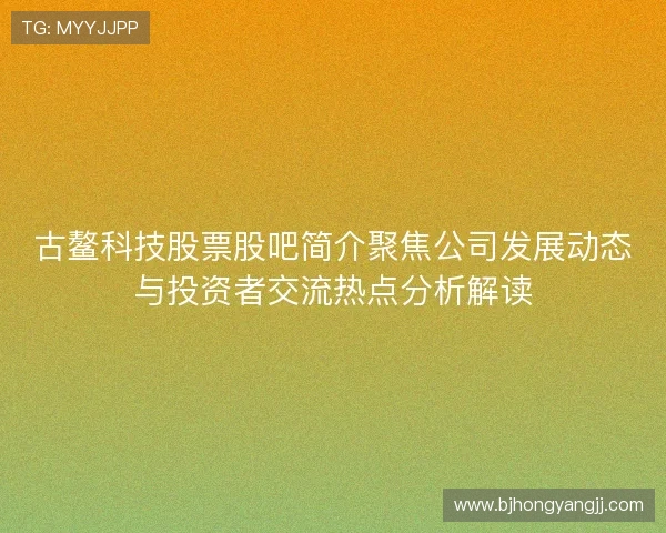 古鳌科技股票股吧简介聚焦公司发展动态与投资者交流热点分析解读 古鳌科技股票股吧简介聚焦公司发展动态与投资者交流热点分析解读